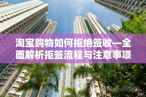 淘宝购物如何拒绝签收—全面解析拒签流程与注意事项
