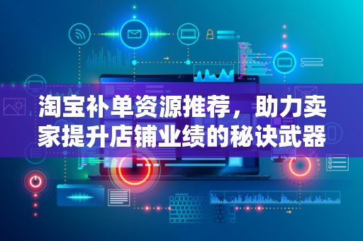 淘宝补单资源推荐，助力卖家提升店铺业绩的秘诀武器
