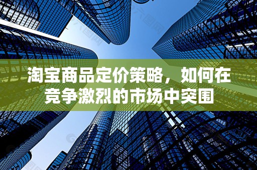 淘宝商品定价策略，如何在竞争激烈的市场中突围