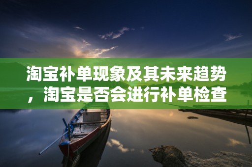 淘宝补单现象及其未来趋势，淘宝是否会进行补单检查？