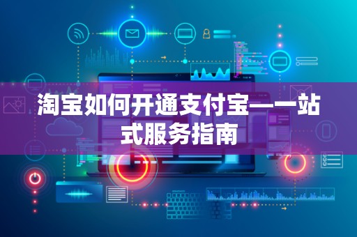 淘宝如何开通支付宝—一站式服务指南