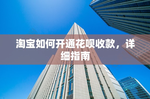 淘宝如何开通花呗收款，详细指南