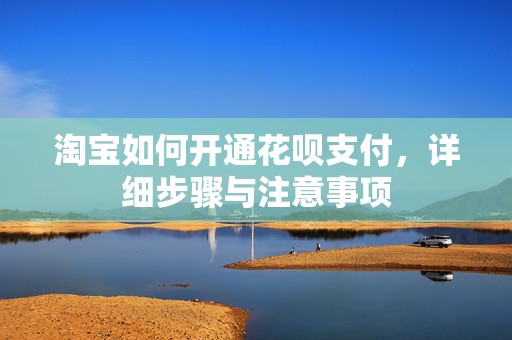 淘宝如何开通花呗支付，详细步骤与注意事项