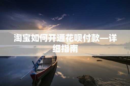 淘宝如何开通花呗付款—详细指南