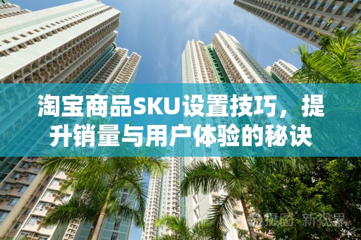淘宝商品SKU设置技巧，提升销量与用户体验的秘诀