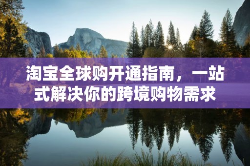 淘宝全球购开通指南，一站式解决你的跨境购物需求