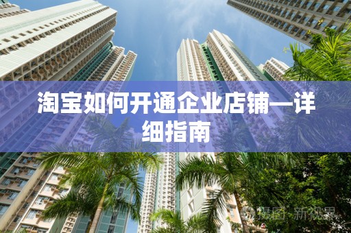 淘宝如何开通企业店铺—详细指南