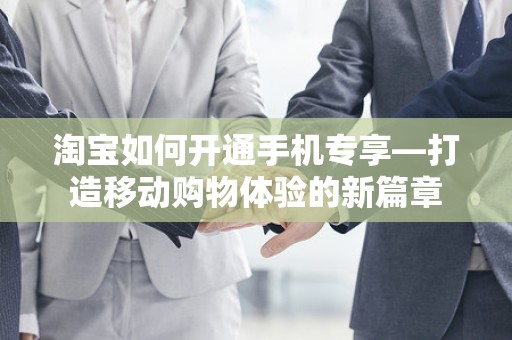 淘宝如何开通手机专享—打造移动购物体验的新篇章