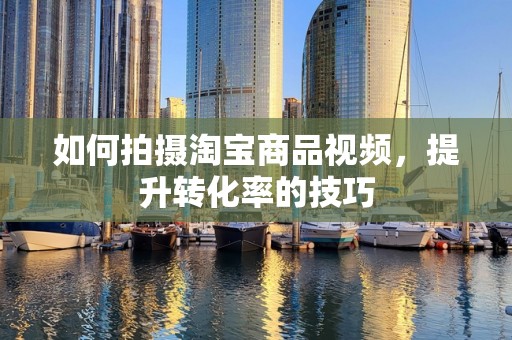 如何拍摄淘宝商品视频，提升转化率的技巧