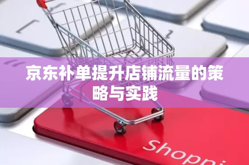 京东补单提升店铺流量的策略与实践