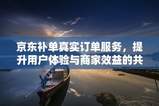 京东补单真实订单服务，提升用户体验与商家效益的共赢策略