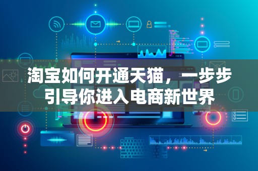 淘宝如何开通天猫，一步步引导你进入电商新世界
