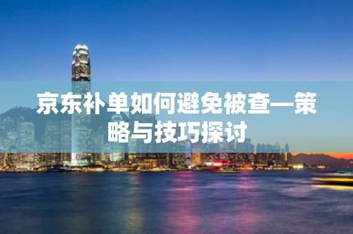 京东补单如何避免被查—策略与技巧探讨