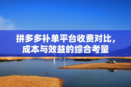拼多多补单平台收费对比，成本与效益的综合考量