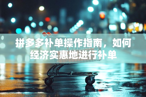 拼多多补单操作指南，如何经济实惠地进行补单