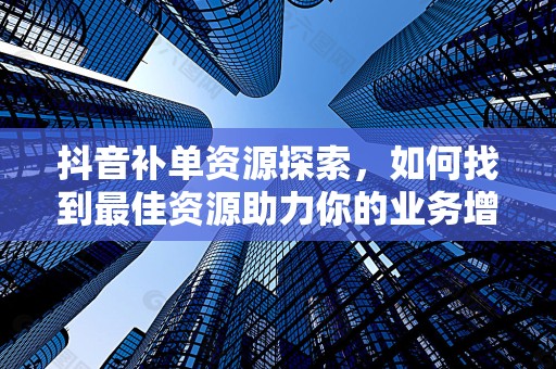 抖音补单资源探索，如何找到最佳资源助力你的业务增长