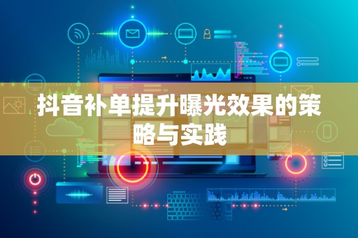 抖音补单提升曝光效果的策略与实践