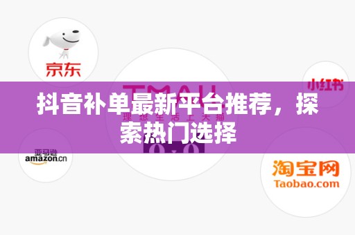 抖音补单最新平台推荐，探索热门选择