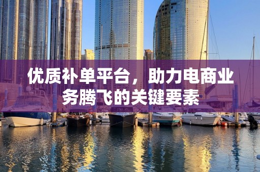 优质补单平台，助力电商业务腾飞的关键要素