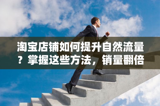 淘宝店铺如何提升自然流量？掌握这些方法，销量翻倍不是梦！