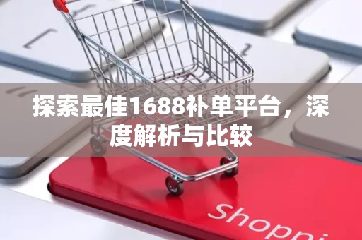 探索最佳1688补单平台，深度解析与比较