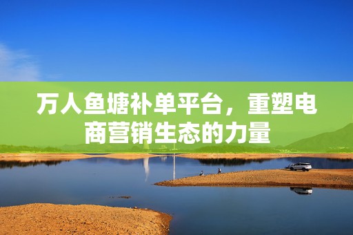 万人鱼塘补单平台，重塑电商营销生态的力量