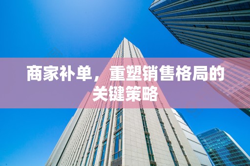 商家补单，重塑销售格局的关键策略