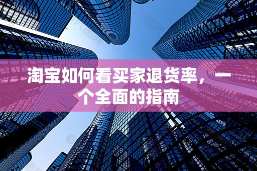 淘宝如何看买家退货率，一个全面的指南