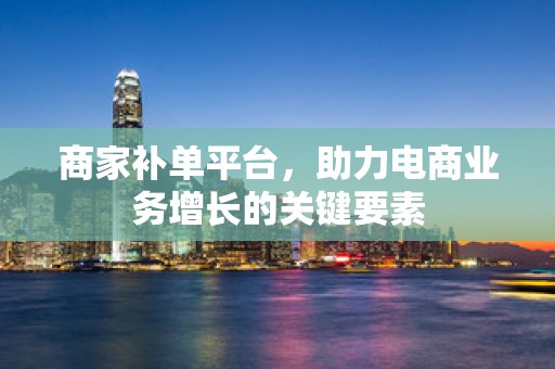 商家补单平台，助力电商业务增长的关键要素