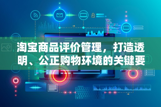 淘宝商品评价管理，打造透明、公正购物环境的关键要素