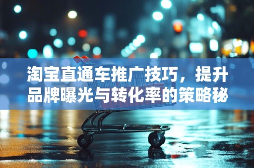 淘宝直通车推广技巧，提升品牌曝光与转化率的策略秘籍