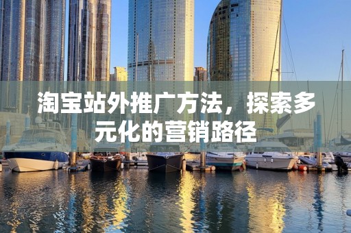 淘宝站外推广方法，探索多元化的营销路径