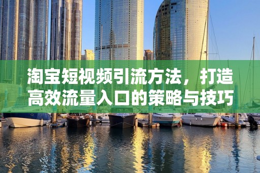 淘宝短视频引流方法，打造高效流量入口的策略与技巧
