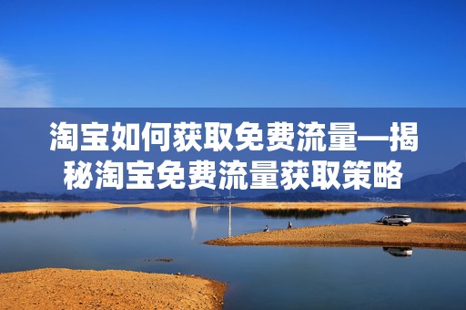 淘宝如何获取免费流量—揭秘淘宝免费流量获取策略