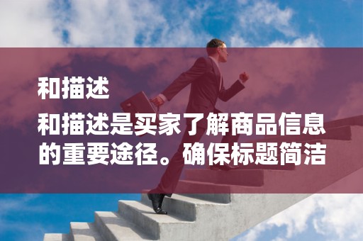 和描述
和描述是买家了解商品信息的重要途径。确保标题简洁明了，包含关键词，提高搜索排名。描述要详细、真实，突出商品特点和优势。此外，使用高质量的图片和视频展示商品，提高买家的购买欲望