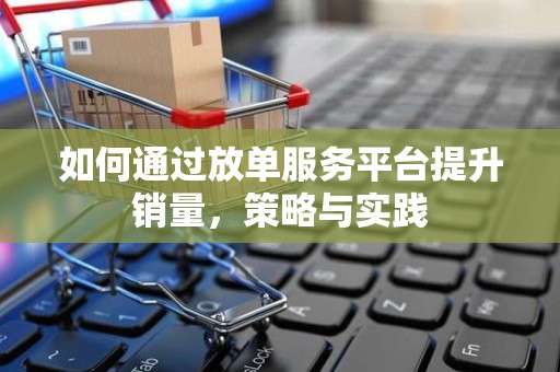 如何通过放单服务平台提升销量，策略与实践