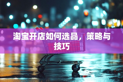 淘宝开店如何选品，策略与技巧
