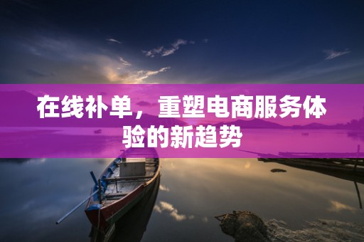 在线补单，重塑电商服务体验的新趋势