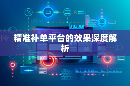 精准补单平台的效果深度解析