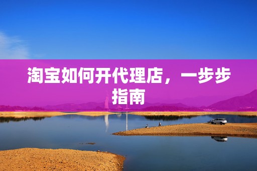 淘宝如何开代理店，一步步指南