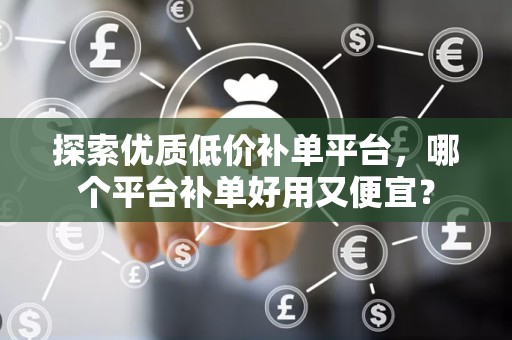 探索优质低价补单平台，哪个平台补单好用又便宜？