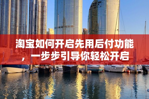 淘宝如何开启先用后付功能，一步步引导你轻松开启