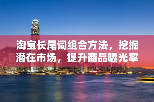 淘宝长尾词组合方法，挖掘潜在市场，提升商品曝光率