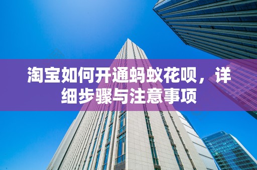 淘宝如何开通蚂蚁花呗，详细步骤与注意事项
