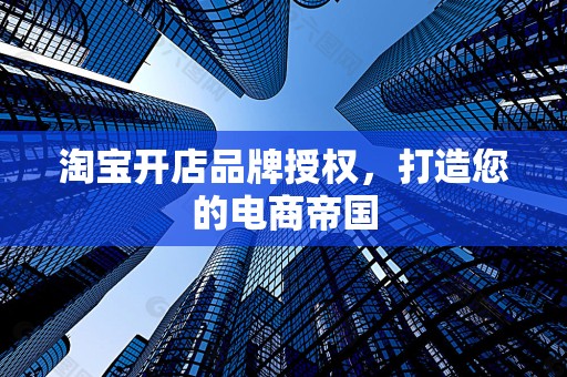 淘宝开店品牌授权，打造您的电商帝国
