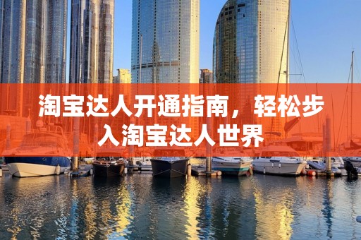 淘宝达人开通指南，轻松步入淘宝达人世界
