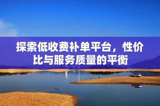 探索低收费补单平台，性价比与服务质量的平衡