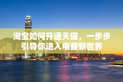 淘宝如何开通天猫，一步步引导你进入电商新世界