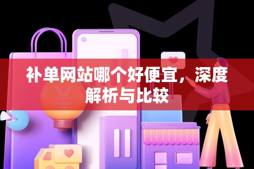补单网站哪个好便宜，深度解析与比较