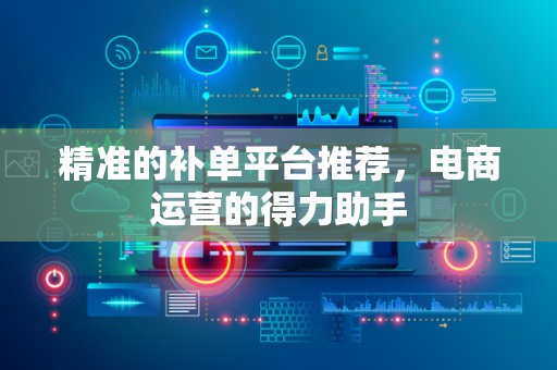 精准的补单平台推荐，电商运营的得力助手